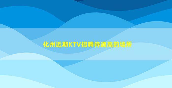 化州近期KTV招聘待遇高的场所