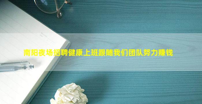 南阳夜场招聘健康上班跟随我们团队努力赚钱